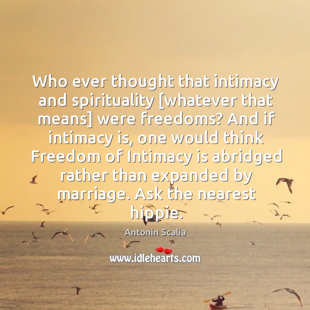 Who ever thought that intimacy and spirituality [whatever that means] were freedoms? Antonin Scalia Picture Quote