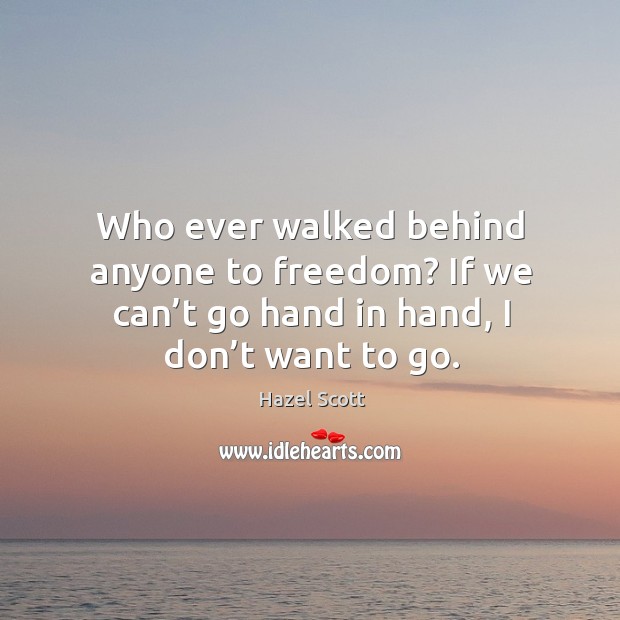 Who ever walked behind anyone to freedom? if we can’t go hand in hand, I don’t want to go. Hazel Scott Picture Quote