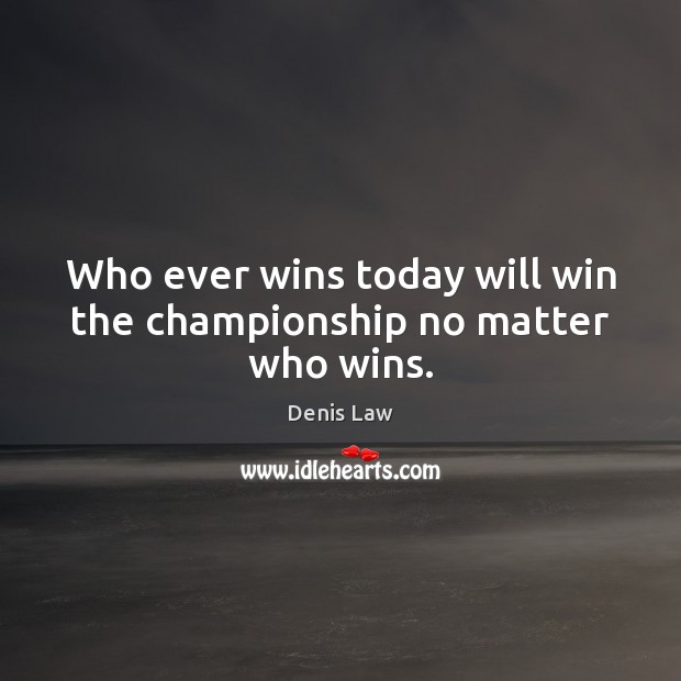 Who ever wins today will win the championship no matter who wins. Denis Law Picture Quote