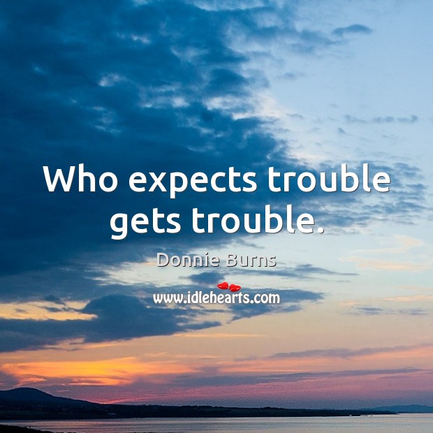 Who expects trouble gets trouble. Image