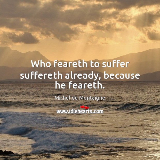 Who feareth to suffer suffereth already, because he feareth. Michel de Montaigne Picture Quote