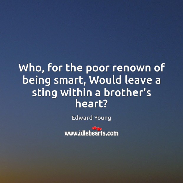 Who, for the poor renown of being smart, Would leave a sting within a brother’s heart? Edward Young Picture Quote