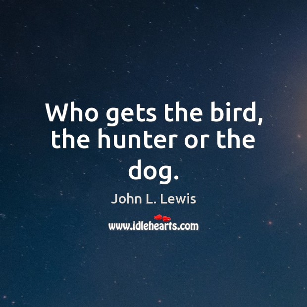 Who gets the bird, the hunter or the dog. John L. Lewis Picture Quote
