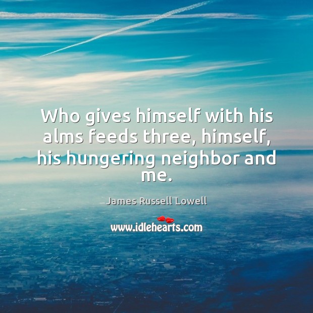 Who gives himself with his alms feeds three, himself, his hungering neighbor and me. James Russell Lowell Picture Quote