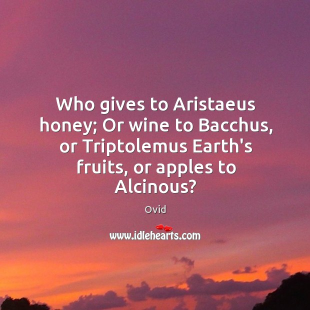 Who gives to Aristaeus honey; Or wine to Bacchus, or Triptolemus Earth’s Ovid Picture Quote