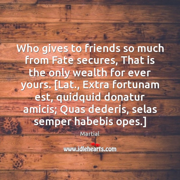 Who gives to friends so much from Fate secures, That is the Martial Picture Quote
