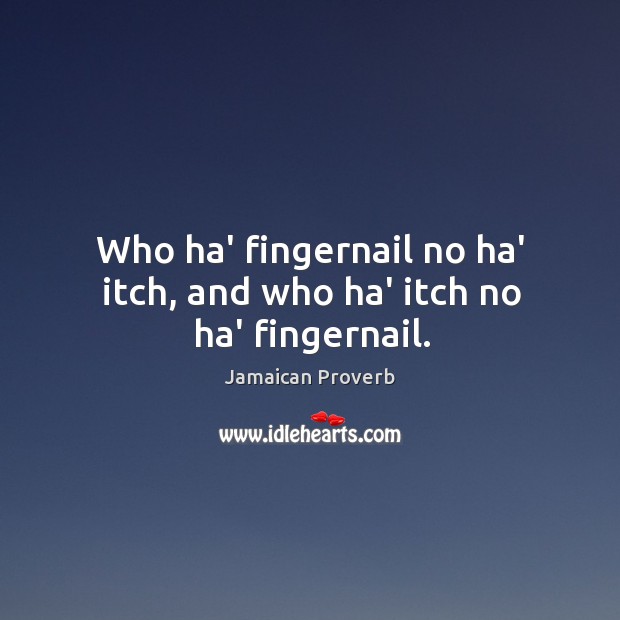 Who ha’ fingernail no ha’ itch, and who ha’ itch no ha’ fingernail. Jamaican Proverbs Image