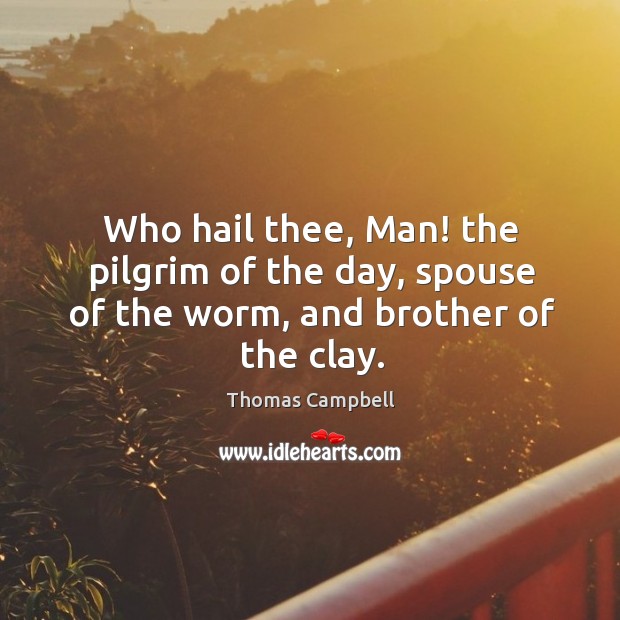 Who hail thee, Man! the pilgrim of the day, spouse of the worm, and brother of the clay. Image