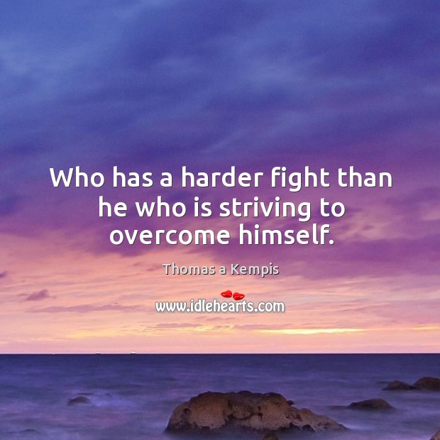 Who has a harder fight than he who is striving to overcome himself. Thomas a Kempis Picture Quote