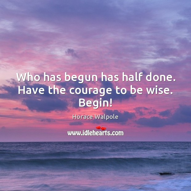 Who has begun has half done. Have the courage to be wise. Begin! 
