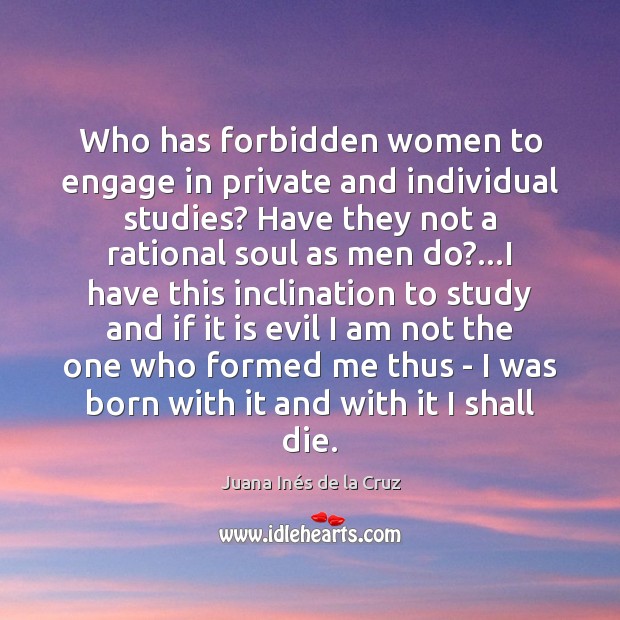 Who has forbidden women to engage in private and individual studies? Have Juana Inés de la Cruz Picture Quote