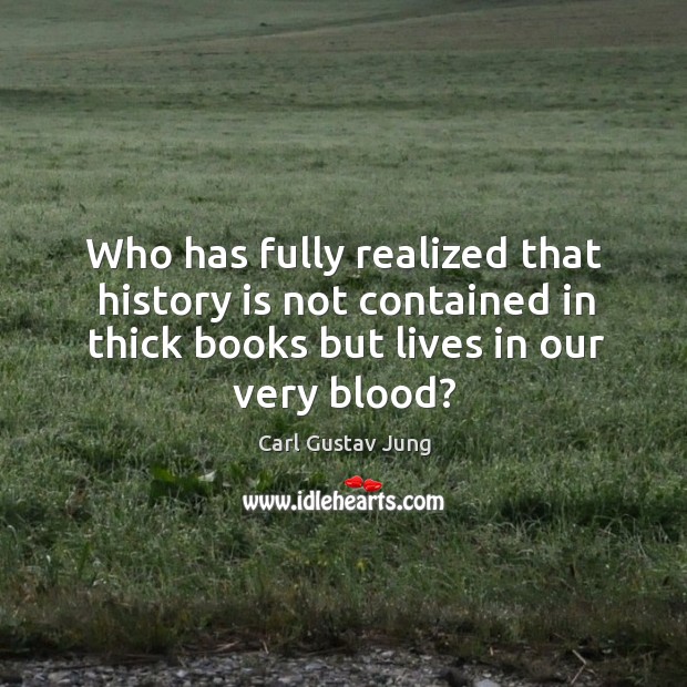 Who has fully realized that history is not contained in thick books but lives in our very blood? Carl Gustav Jung Picture Quote