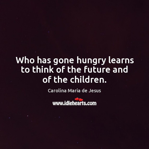 Who has gone hungry learns to think of the future and of the children. Carolina Maria de Jesus Picture Quote