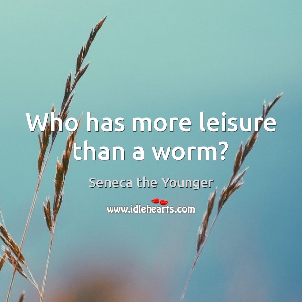 Who has more leisure than a worm? Image