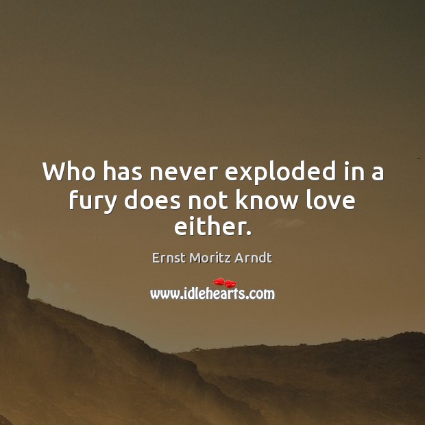 Who has never exploded in a fury does not know love either. Ernst Moritz Arndt Picture Quote