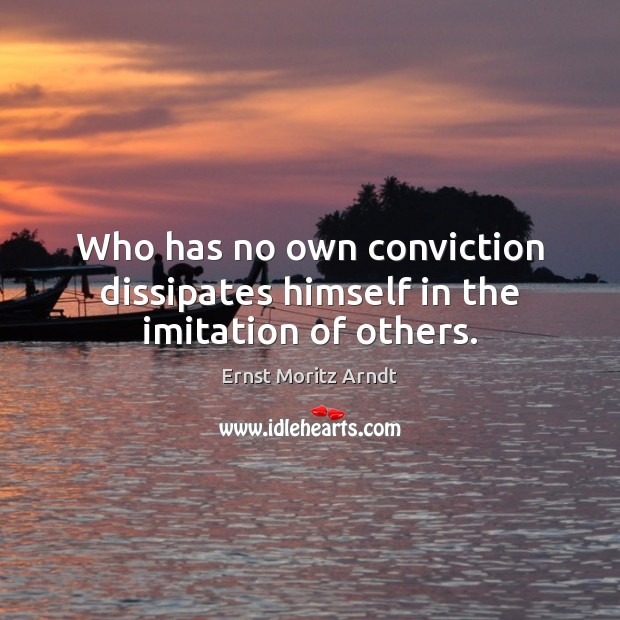 Who has no own conviction dissipates himself in the imitation of others. 
