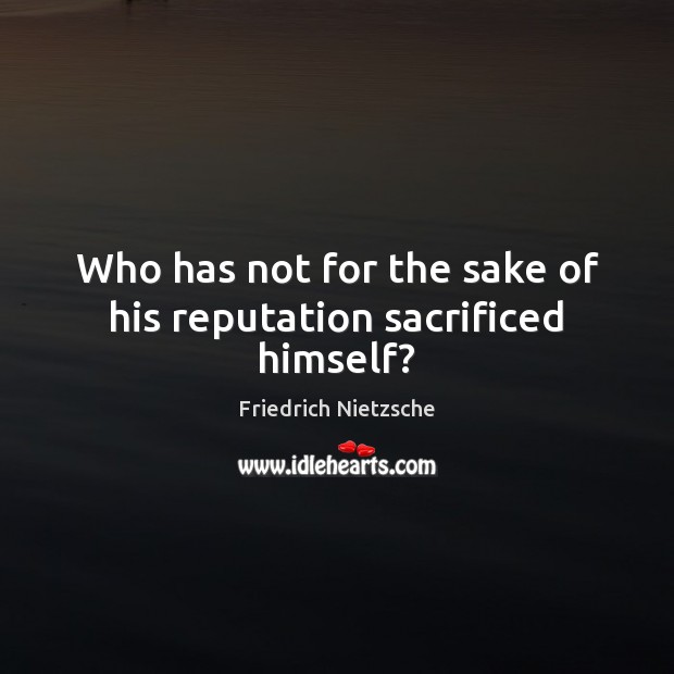 Who has not for the sake of his reputation sacrificed himself? Image