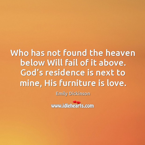 Who has not found the heaven below will fail of it above. God’s residence is next to mine, his furniture is love. Image