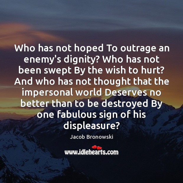 Who has not hoped To outrage an enemy’s dignity? Who has not Jacob Bronowski Picture Quote