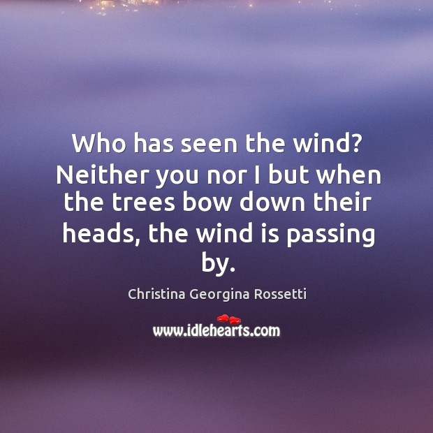 Who has seen the wind? neither you nor I but when the trees bow down their heads, the wind is passing by. Christina Georgina Rossetti Picture Quote