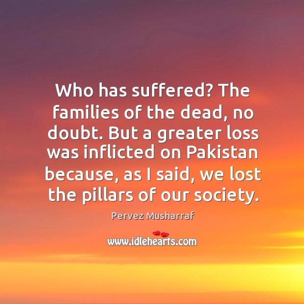 Who has suffered? the families of the dead, no doubt. But a greater loss was inflicted on pakistan Pervez Musharraf Picture Quote