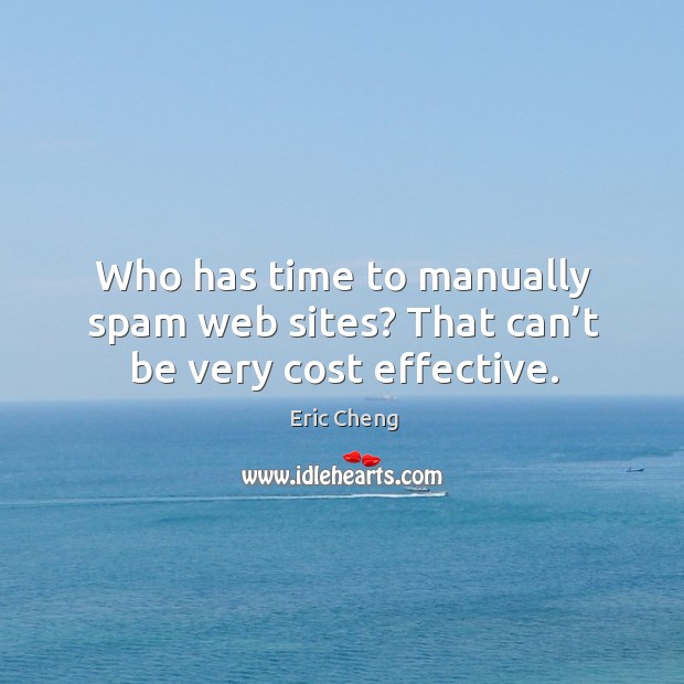Who has time to manually spam web sites? that can’t be very cost effective. Eric Cheng Picture Quote