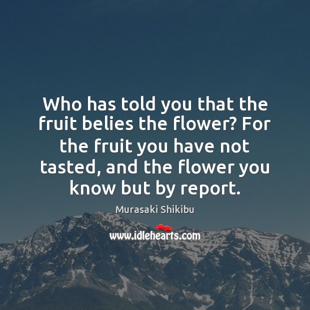 Who has told you that the fruit belies the flower? For the Flowers Quotes Image
