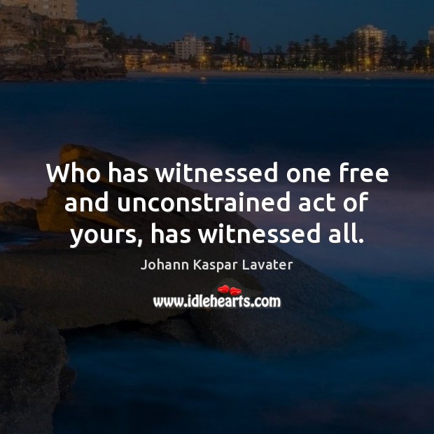 Who has witnessed one free and unconstrained act of yours, has witnessed all. Johann Kaspar Lavater Picture Quote