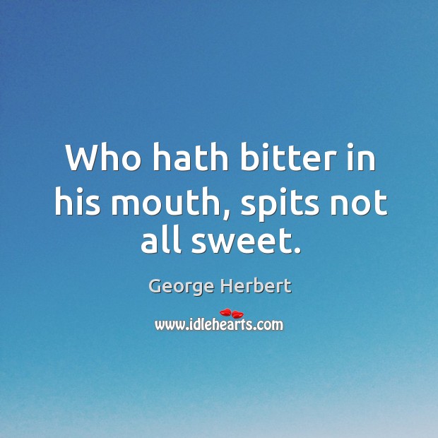 Who hath bitter in his mouth, spits not all sweet. George Herbert Picture Quote