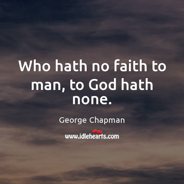 Who hath no faith to man, to God hath none. George Chapman Picture Quote