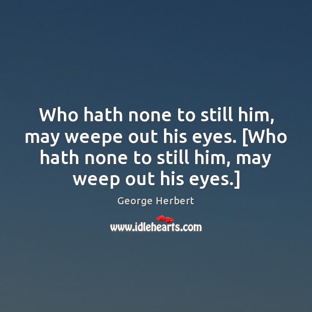 Who hath none to still him, may weepe out his eyes. [Who George Herbert Picture Quote
