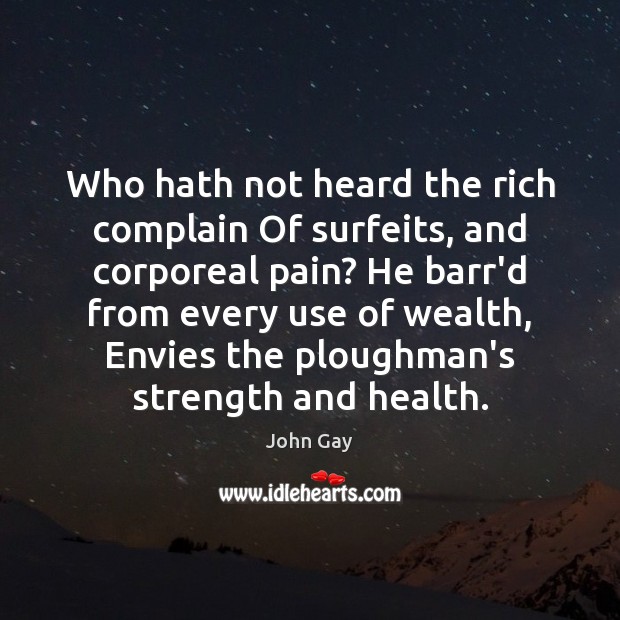 Who hath not heard the rich complain Of surfeits, and corporeal pain? 