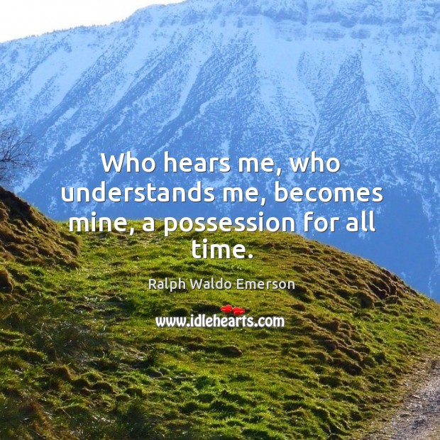 Who hears me, who understands me, becomes mine, a possession for all time. Ralph Waldo Emerson Picture Quote
