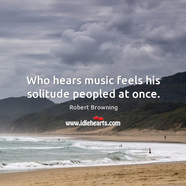 Who hears music feels his solitude peopled at once. Image
