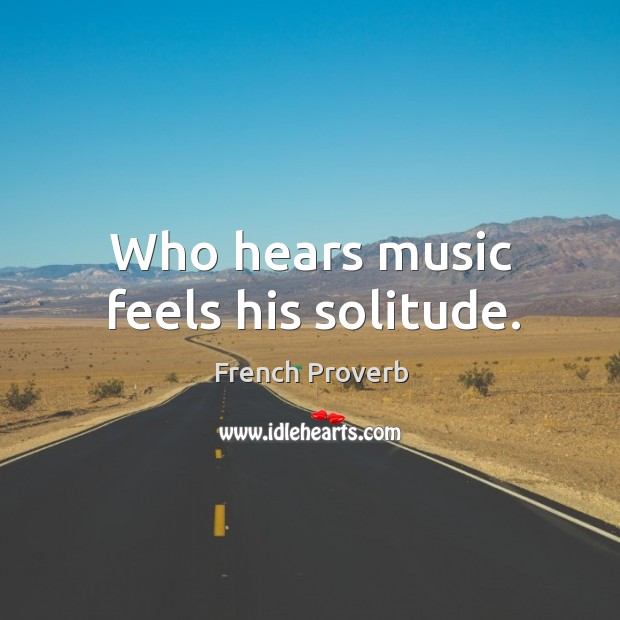 Who hears music feels his solitude. French Proverbs Image