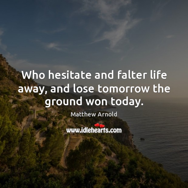 Who hesitate and falter life away, and lose tomorrow the ground won today. Matthew Arnold Picture Quote