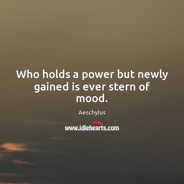 Who holds a power but newly gained is ever stern of mood. Image