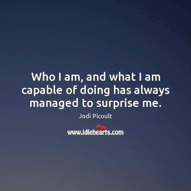 Who I am, and what I am capable of doing has always managed to surprise me. Jodi Picoult Picture Quote