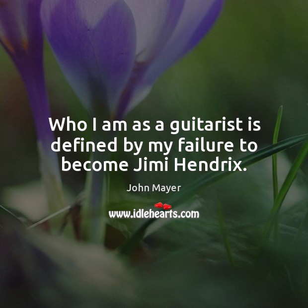 Who I am as a guitarist is defined by my failure to become Jimi Hendrix. John Mayer Picture Quote