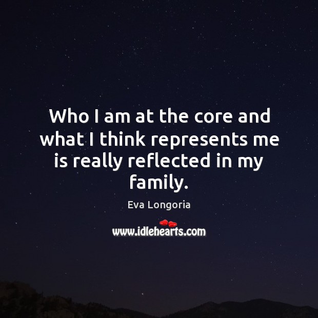 Who I am at the core and what I think represents me is really reflected in my family. Eva Longoria Picture Quote