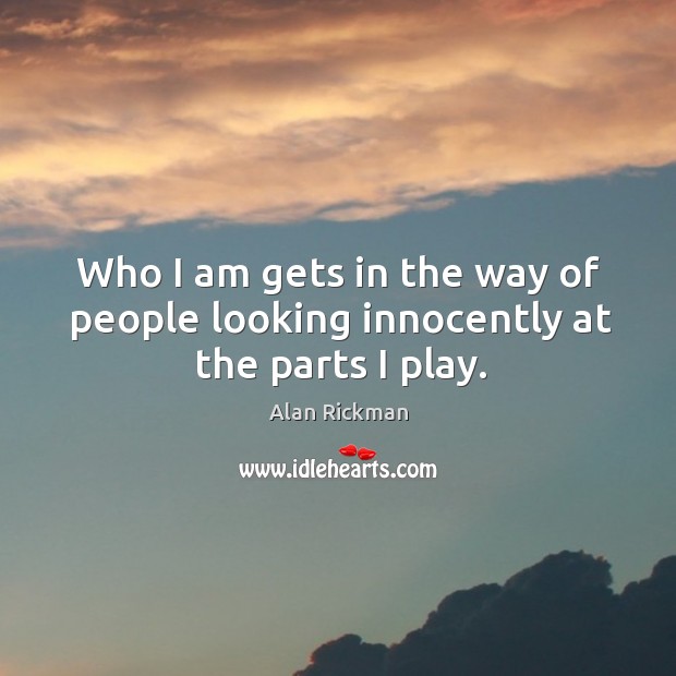 Who I am gets in the way of people looking innocently at the parts I play. Alan Rickman Picture Quote