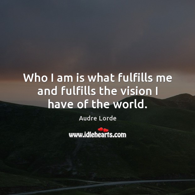 Who I am is what fulfills me and fulfills the vision I have of the world. Audre Lorde Picture Quote