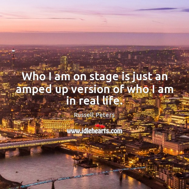 Who I am on stage is just an amped up version of who I am in real life. Russell Peters Picture Quote