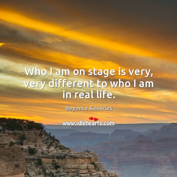 Who I am on stage is very, very different to who I am in real life. Beyonce Knowles Picture Quote