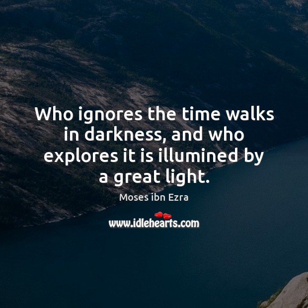 Who ignores the time walks in darkness, and who explores it is illumined by a great light. Moses ibn Ezra Picture Quote