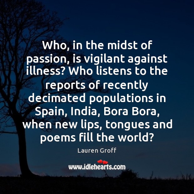 Who, in the midst of passion, is vigilant against illness? Who listens Lauren Groff Picture Quote