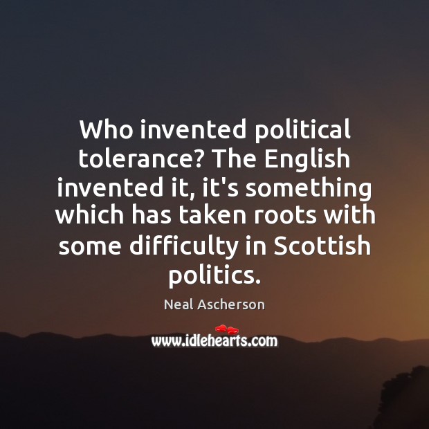 Who invented political tolerance? The English invented it, it’s something which has Neal Ascherson Picture Quote