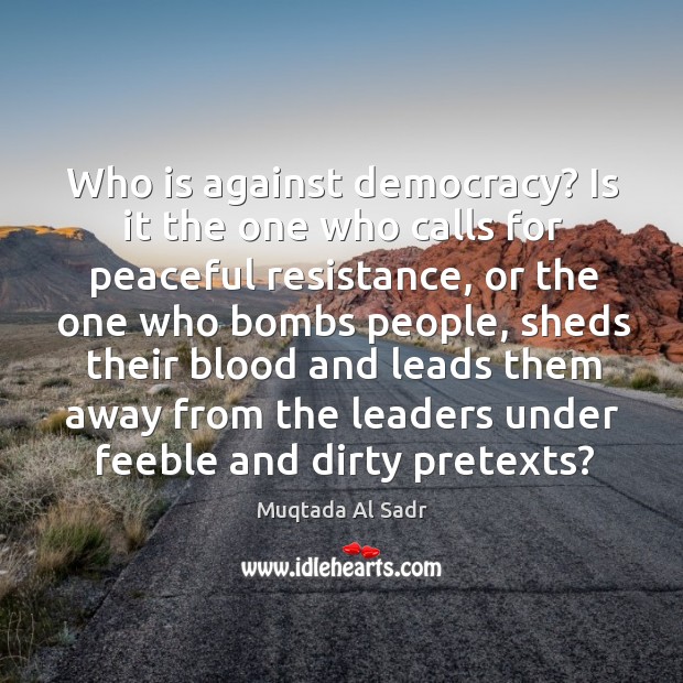 Who is against democracy? is it the one who calls for peaceful resistance Muqtada Al Sadr Picture Quote