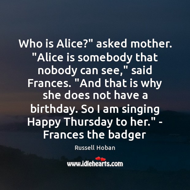 Who is Alice?” asked mother. “Alice is somebody that nobody can see,” Russell Hoban Picture Quote
