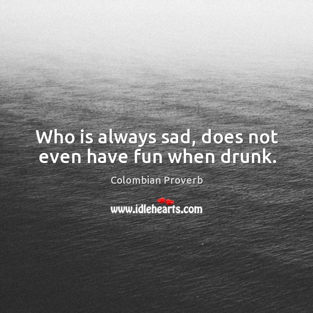 Who is always sad, does not even have fun when drunk. Colombian Proverbs Image